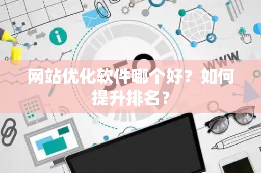 网站优化软件哪个好？如何提升排名？