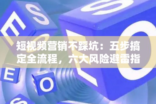 短视频营销不踩坑：五步搞定全流程，六大风险避雷指南