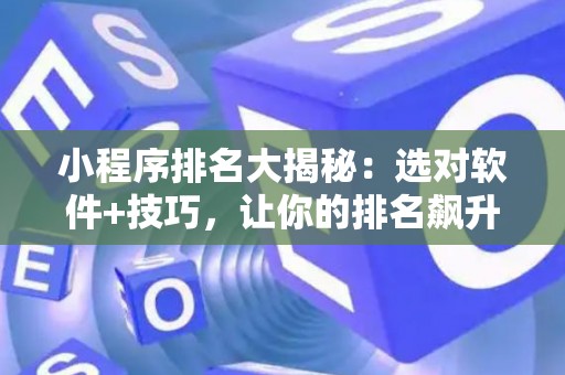 小程序排名大揭秘：选对软件+技巧，让你的排名飙升！