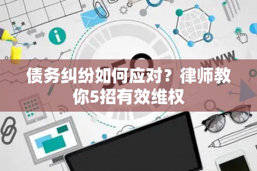 债务纠纷如何应对？律师教你5招有效维权