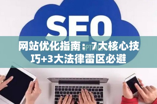 网站优化指南：7大核心技巧+3大法律雷区必避