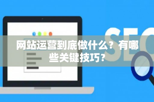 网站运营到底做什么？有哪些关键技巧？