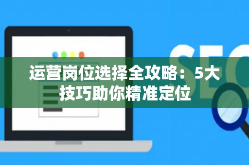 运营岗位选择全攻略：5大技巧助你精准定位