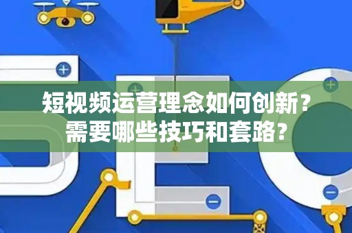 短视频运营理念如何创新？需要哪些技巧和套路？