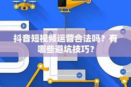 抖音短视频运营合法吗？有哪些避坑技巧？
