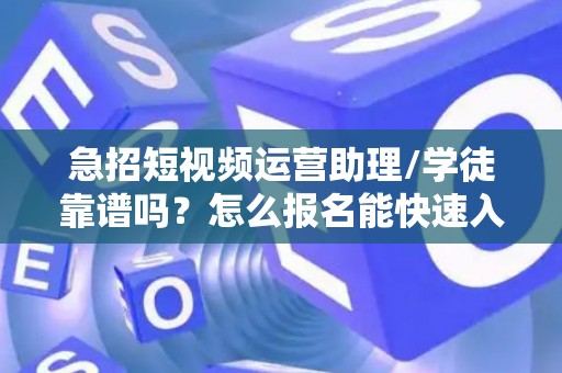 急招短视频运营助理/学徒靠谱吗？怎么报名能快速入职？