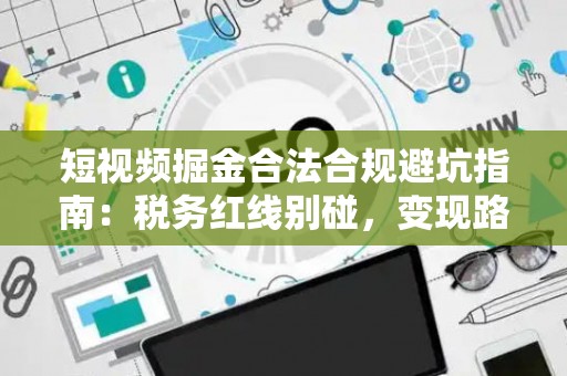 短视频掘金合法合规避坑指南：税务红线别碰，变现路径这样走才稳！