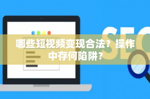 哪些短视频变现合法？操作中存何陷阱？