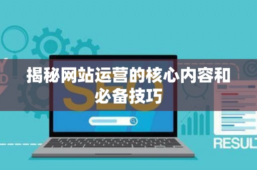 揭秘网站运营的核心内容和必备技巧