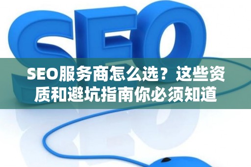 SEO服务商怎么选？这些资质和避坑指南你必须知道