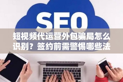 短视频代运营外包骗局怎么识别？签约前需警惕哪些法律风险？