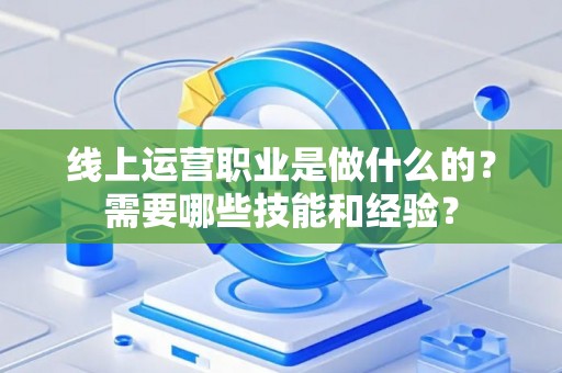 线上运营职业是做什么的？需要哪些技能和经验？