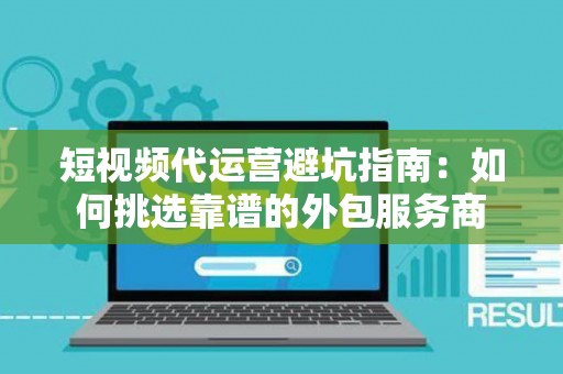 短视频代运营避坑指南：如何挑选靠谱的外包服务商