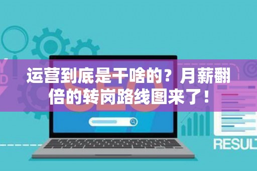 运营到底是干啥的？月薪翻倍的转岗路线图来了！