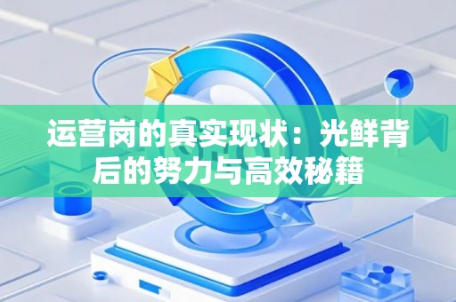 运营岗的真实现状:光鲜背后的努力与高效秘籍 运营岗的真实现状:光鲜背后的努力与高效秘籍
