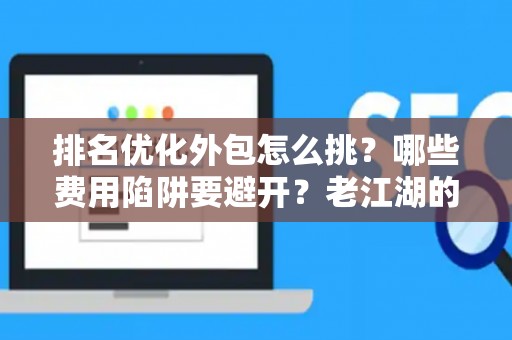 排名优化外包怎么挑？哪些费用陷阱要避开？老江湖的血泪忠告
