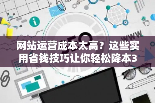 网站运营成本太高?这些实用省钱技巧让你轻松降本30% 网站运营成本太高?这些实用省钱技巧让你轻松降本30%