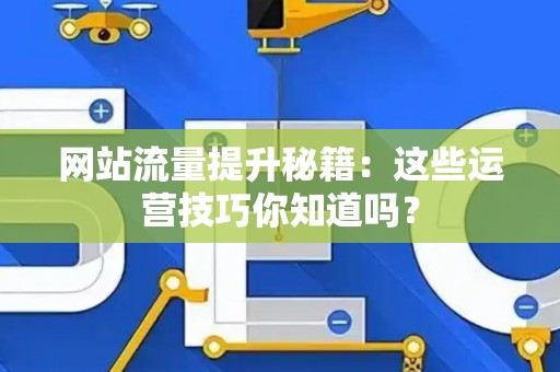 网站流量提升秘籍:这些运营技巧你知道吗? 网站流量提升秘籍:这些运营技巧你知道吗?