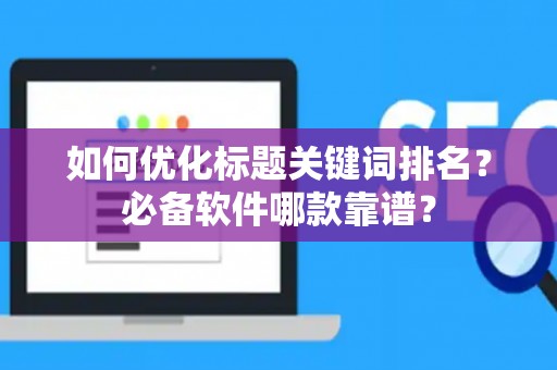 如何优化标题关键词排名？必备软件哪款靠谱？