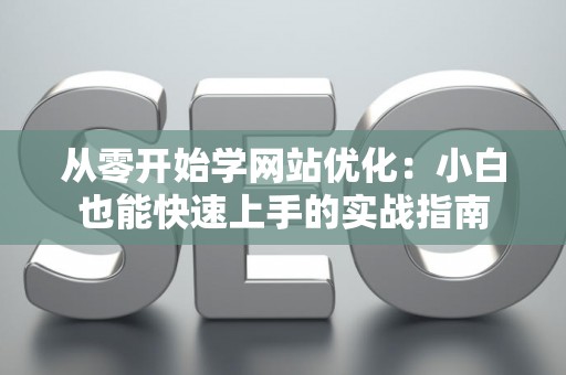 从零开始学网站优化:小白也能快速上手的实战指南 从零开始学网站优化:小白也能快速上手的实战指南