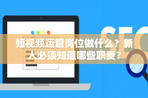 短视频运营岗位做什么?新人必须知道哪些职责? 短视频运营岗位做什么?新人必须知道哪些职责?
