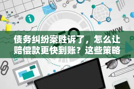 债务纠纷案胜诉了,怎么让赔偿款更快到账?这些策略帮你搞定! 债务纠纷案胜诉了,怎么让赔偿款更快到账?这些策略帮你搞定!