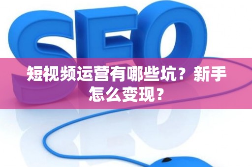 短视频运营有哪些坑？新手怎么变现？