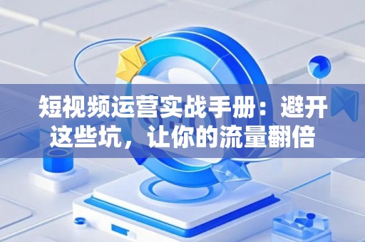 短视频运营实战手册：避开这些坑，让你的流量翻倍