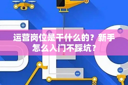 运营岗位是干什么的？新手怎么入门不踩坑？