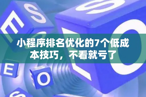 小程序排名优化的7个低成本技巧，不看就亏了