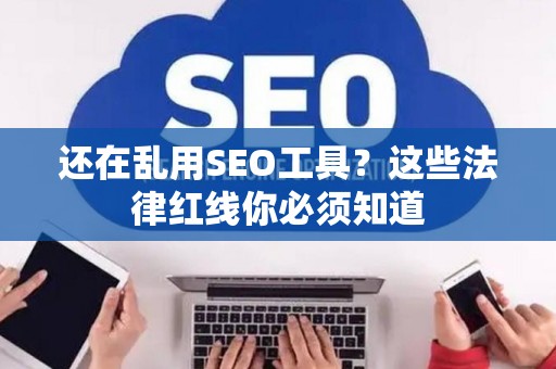 还在乱用SEO工具？这些法律红线你必须知道