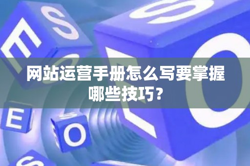 网站运营手册怎么写要掌握哪些技巧？