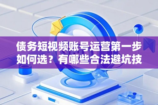 债务短视频账号运营第一步如何选？有哪些合法避坑技巧？