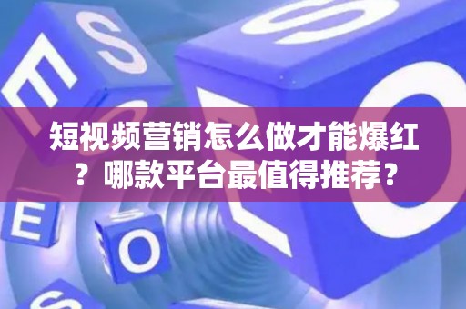 短视频营销怎么做才能爆红？哪款平台最值得推荐？
