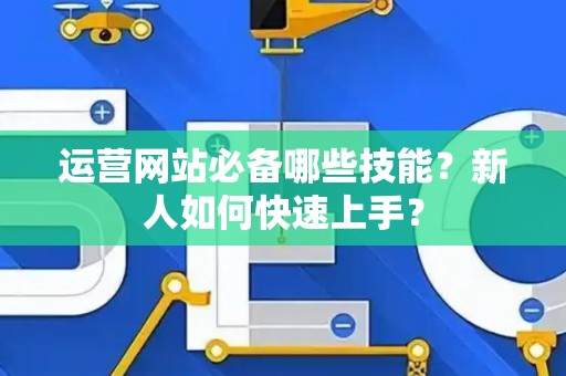 运营网站必备哪些技能？新人如何快速上手？