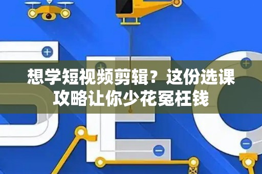 想学短视频剪辑？这份选课攻略让你少花冤枉钱